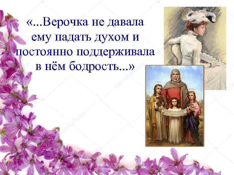   «. . . Верочка не давала  ему падать духом и постоянно