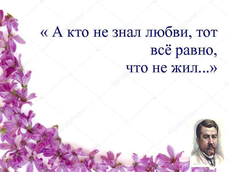  « А кто не знал любви, тот   всё равно,  