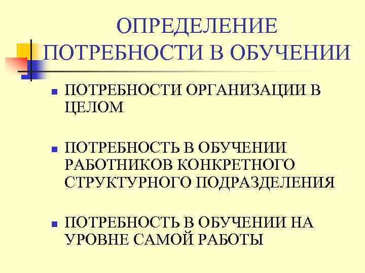  ОПРЕДЕЛЕНИЕ ПОТРЕБНОСТИ В ОБУЧЕНИИ n  ПОТРЕБНОСТИ ОРГАНИЗАЦИИ В ЦЕЛОМ n  ПОТРЕБНОСТЬ
