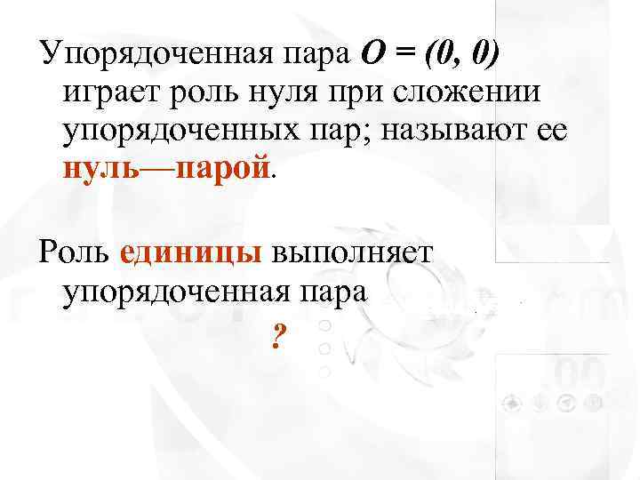Упорядоченная пара О = (0, 0) играет роль нуля при сложении упорядоченных пар; называют