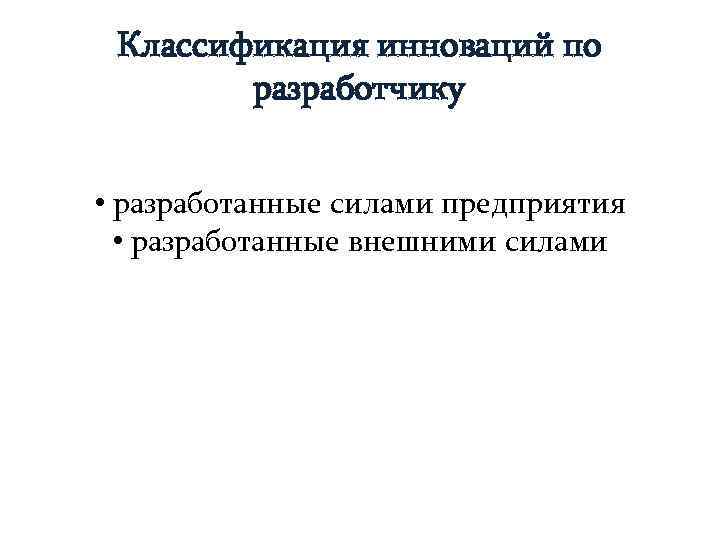  Классификация инноваций по   разработчику  • разработанные силами предприятия  •
