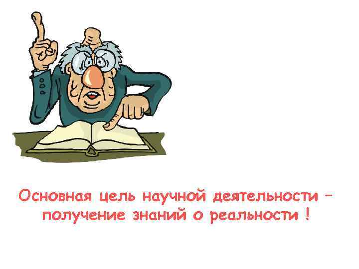 Основная цель научной деятельности –  получение знаний о реальности ! 