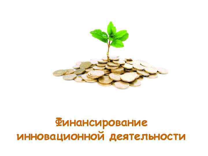 Финансирование инновационной деятельности Финансирование инновационной деятельности