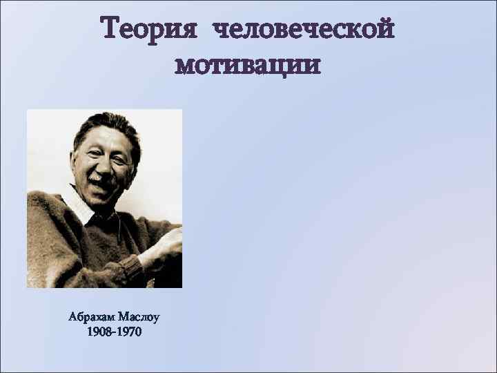   Теория человеческой   мотивации Абрахам Маслоу  1908 -1970 