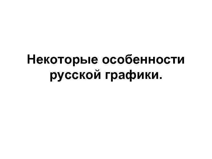 Некоторые особенности  русской графики. 