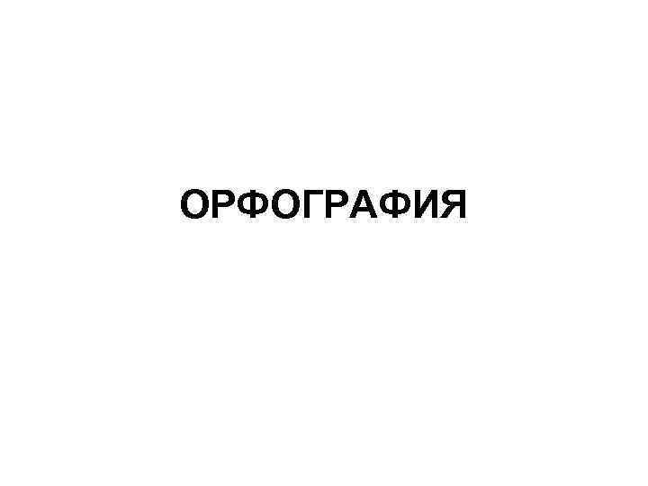 ОРФОГРАФИЯ 