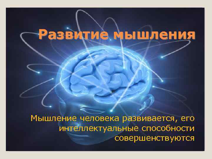  Развитие мышления Мышление человека развивается, его интеллектуальные способности   совершенствуются 
