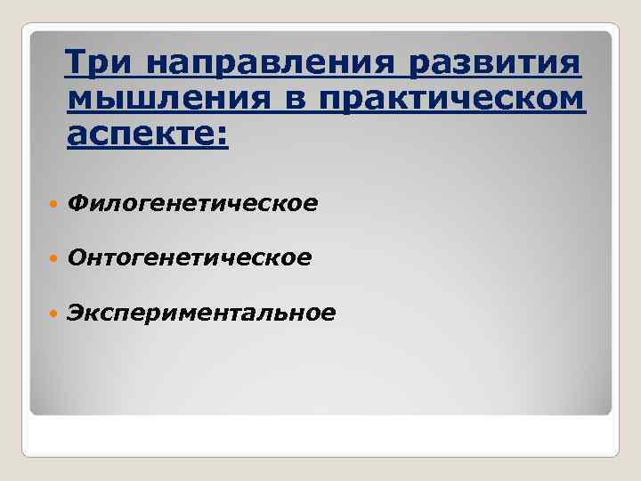   Три направления развития мышления в практическом аспекте:  Филогенетическое Онтогенетическое Экспериментальное 