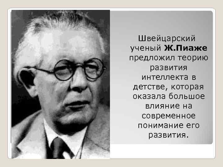  Швейцарский ученый Ж. Пиаже предложил теорию развития  интеллекта в детстве, которая оказала