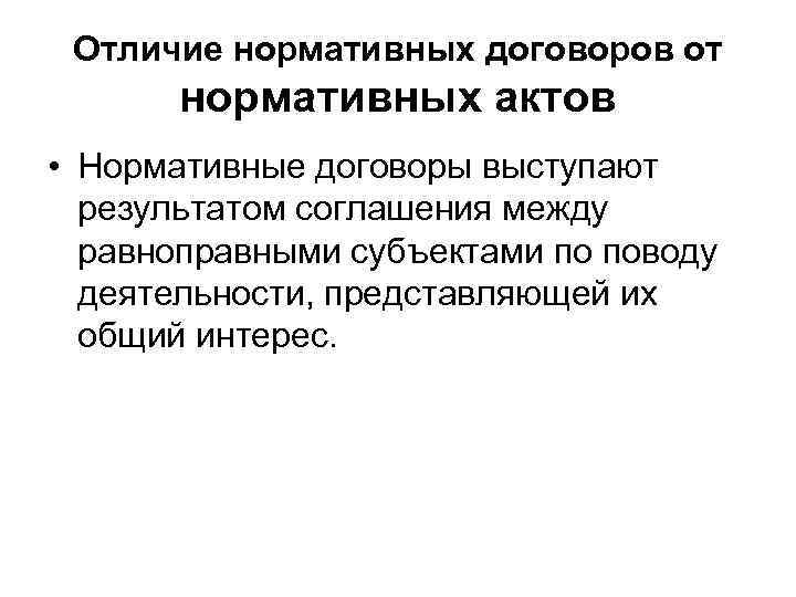  Отличие нормативных договоров от  нормативных актов • Нормативные договоры выступают  результатом