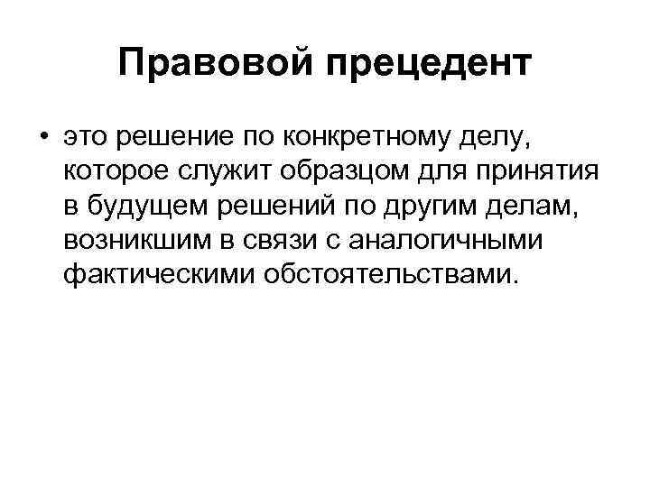  Правовой прецедент • это решение по конкретному делу,  которое служит образцом для