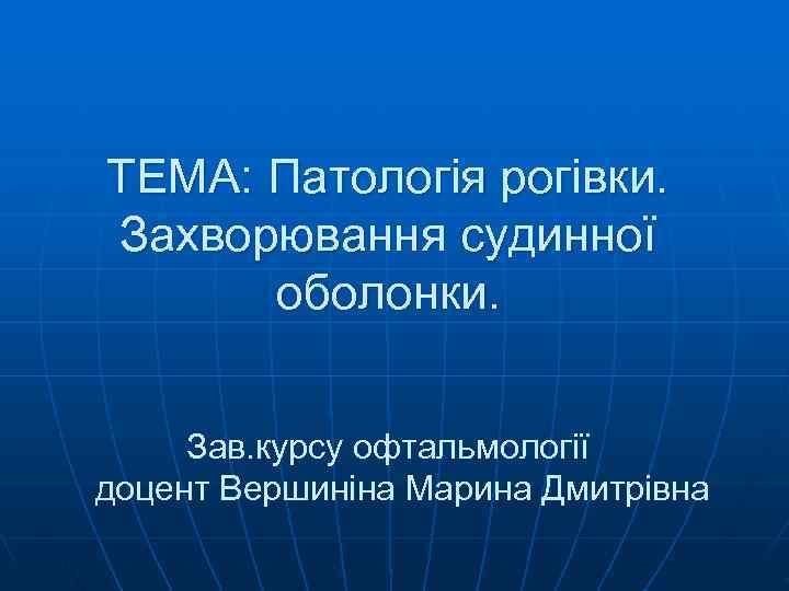 ТЕМА: Патологія рогівки. Захворювання судинної  оболонки.   Зав. курсу офтальмології доцент Вершиніна