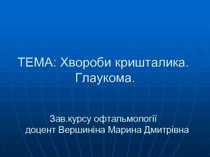 ТЕМА: Хвороби кришталика.   Глаукома.   Зав. курсу офтальмології доцент Вершиніна Марина