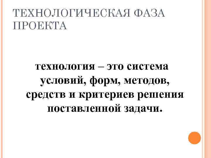 ТЕХНОЛОГИЧЕСКАЯ ФАЗА ПРОЕКТА технология – это система условий, форм, методов,  средств и критериев