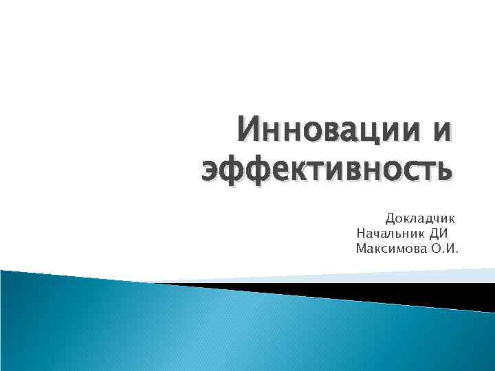  Инновации и эффективность  Докладчик  Начальник ДИ  Максимова О. И. 