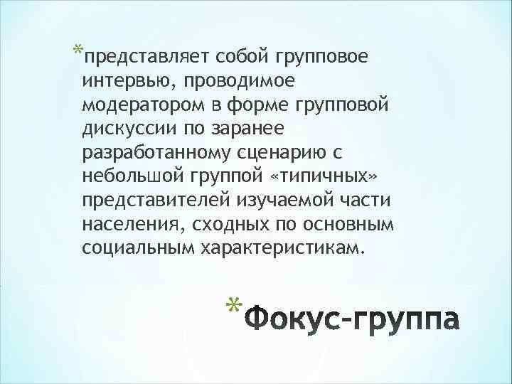 *представляет собой групповое интервью, проводимое модератором в форме групповой дискуссии по заранее разработанному сценарию *представляет собой групповое интервью, проводимое модератором в форме групповой дискуссии по заранее разработанному сценарию
