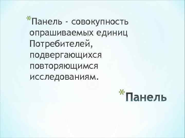 *Панель - совокупность опрашиваемых единиц Потребителей, подвергающихся повторяющимся исследованиям. * *Панель - совокупность опрашиваемых единиц Потребителей, подвергающихся повторяющимся исследованиям. *