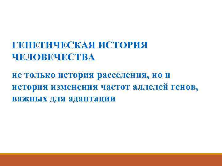 ГЕНЕТИЧЕСКАЯ ИСТОРИЯ ЧЕЛОВЕЧЕСТВА не только история расселения, но и история изменения частот аллелей генов,