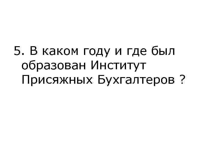 5. В каком году и где был образован Институт Присяжных Бухгалтеров ? 