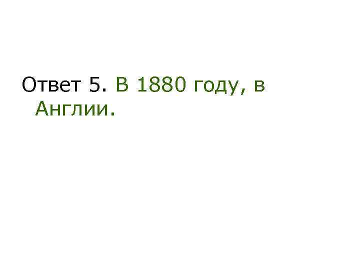 Ответ 5. В 1880 году, в Англии. 