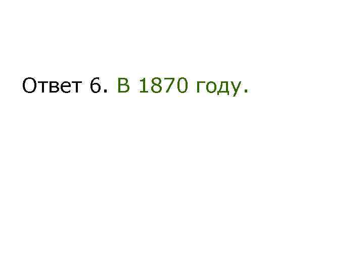 Ответ 6. В 1870 году. 