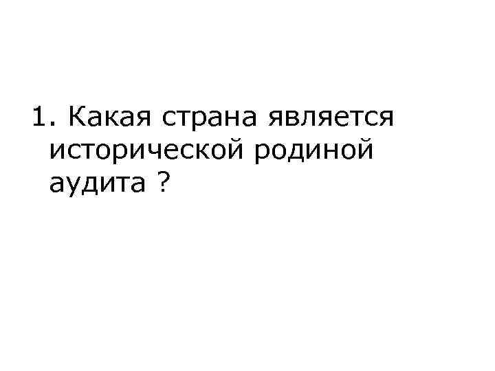 1. Какая страна является исторической родиной аудита ? 