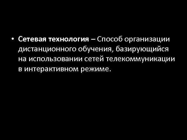  • Сетевая технология – Способ организации  дистанционного обучения, базирующийся  на использовании