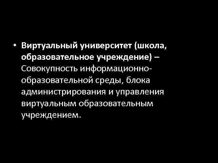  • Виртуальный университет (школа,  образовательное учреждение) –  Совокупность информационно-  образовательной