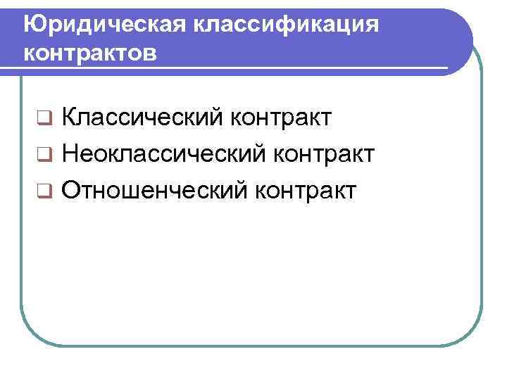 Юридическая классификация контрактов q Классический контракт q Неоклассический контракт q Отношенческий контракт 