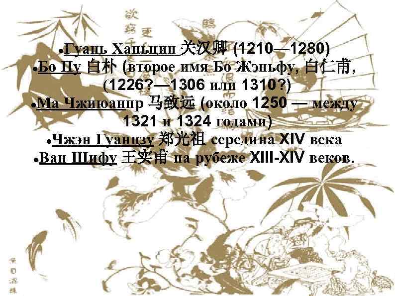   Гуань Ханьцин 关汉卿 (1210— 1280) Бо Пу 白朴 (второе имя Бо Жэньфу,