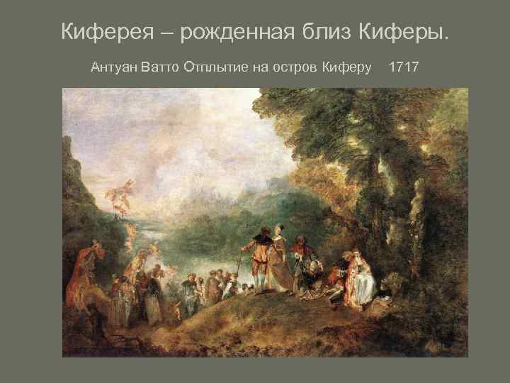 Киферея – рожденная близ Киферы.  Антуан Ватто Отплытие на остров Киферу  1717