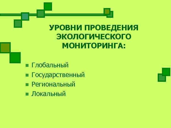    УРОВНИ ПРОВЕДЕНИЯ  ЭКОЛОГИЧЕСКОГО  МОНИТОРИНГА:  n  Глобальный n