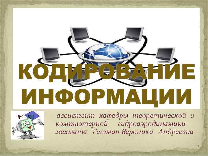 КОДИРОВАНИЕ ИНФОРМАЦИИ ассистент кафедры теоретической и компьютерной гидроаэродинамики  мехмата  Гетман Вероника 