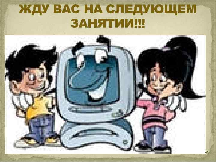 ЖДУ ВАС НА СЛЕДУЮЩЕМ  ЗАНЯТИИ!!!      52 