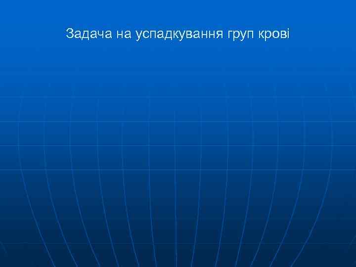 Задача на успадкування груп крові Задача на успадкування груп крові