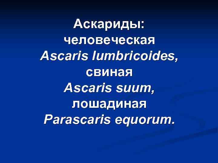   Аскариды: человеческая Ascaris lumbricoides,   свиная  Ascaris suum, лошадиная Parascaris