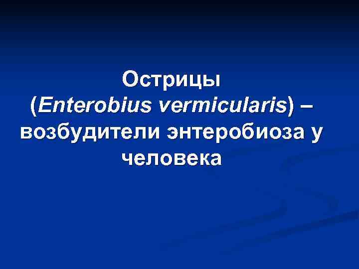    Острицы (Enterobius vermicularis) – возбудители энтеробиоза у   человека 