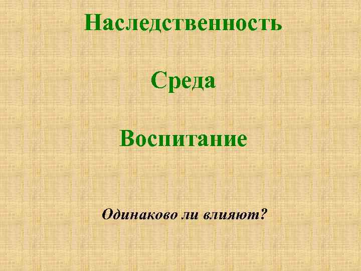 Наследственность  Среда Воспитание  Одинаково ли влияют? 