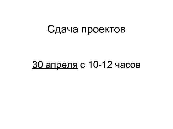   Сдача проектов  30 апреля с 10 -12 часов 