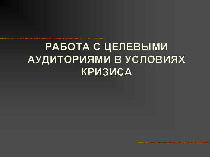  РАБОТА С ЦЕЛЕВЫМИ АУДИТОРИЯМИ В УСЛОВИЯХ  КРИЗИСА 