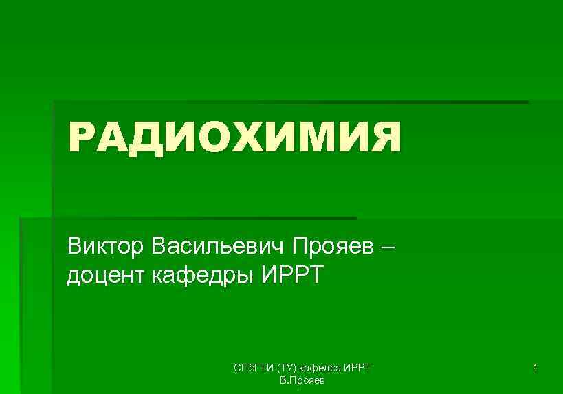 РАДИОХИМИЯ Виктор Васильевич Прояев – доцент кафедры ИРРТ    СПб. ГТИ (ТУ)