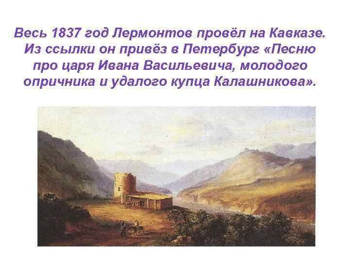Весь 1837 год Лермонтов провёл на Кавказе.  Из ссылки он привёз в Петербург
