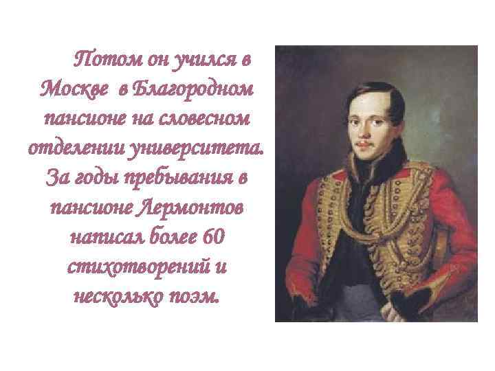  Потом он учился в Москве в Благородном пансионе на словесном отделении университета. 