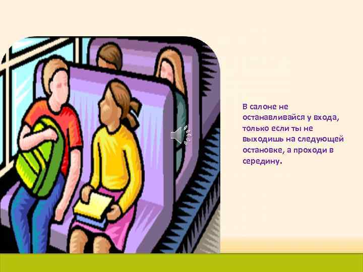 В салоне не останавливайся у входа, только если ты не выходишь на следующей остановке,