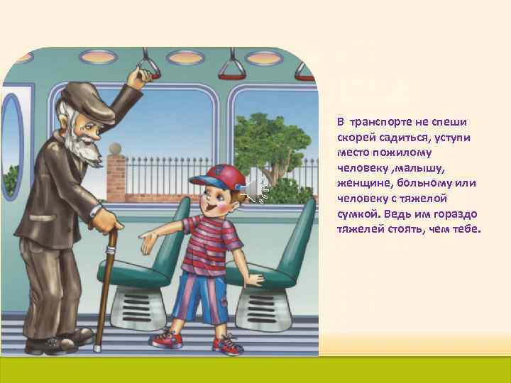 В транспорте не спеши скорей садиться, уступи место пожилому человеку , малышу, женщине, больному
