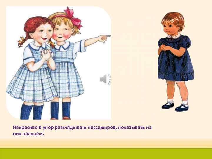 Некрасиво в упор разглядывать пассажиров, показывать на них пальцем. 