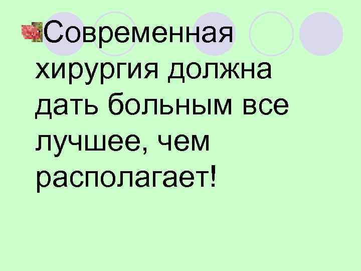  Современная хирургия должна дать больным все лучшее, чем располагает! 