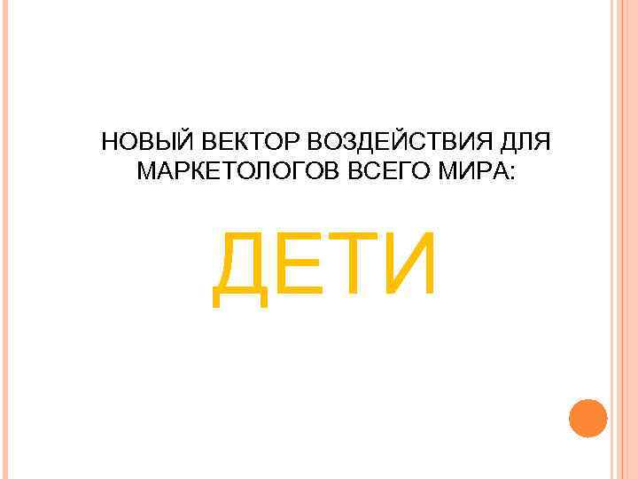 НОВЫЙ ВЕКТОР ВОЗДЕЙСТВИЯ ДЛЯ МАРКЕТОЛОГОВ ВСЕГО МИРА: ДЕТИ НОВЫЙ ВЕКТОР ВОЗДЕЙСТВИЯ ДЛЯ МАРКЕТОЛОГОВ ВСЕГО МИРА: ДЕТИ