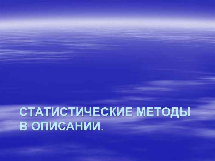СТАТИСТИЧЕСКИЕ МЕТОДЫ В ОПИСАНИИ. 