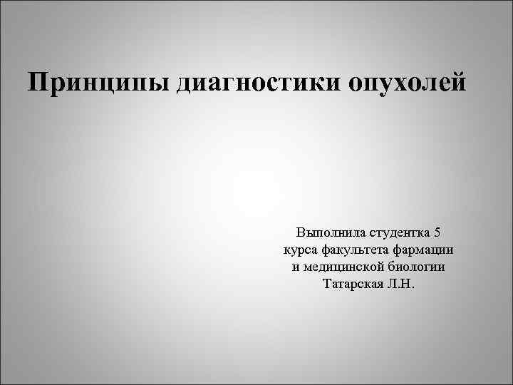 Принципы диагностики опухолей Выполнила студентка 5 курса факультета фармации Принципы диагностики опухолей Выполнила студентка 5 курса факультета фармации